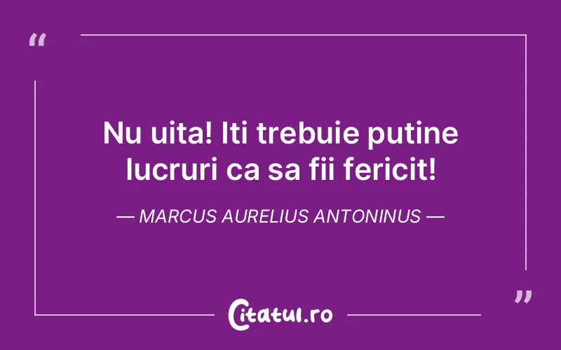 Nu uita! Iti trebuie putine lucruri ca sa fii fericit! Marcus Aurelius Antoninus