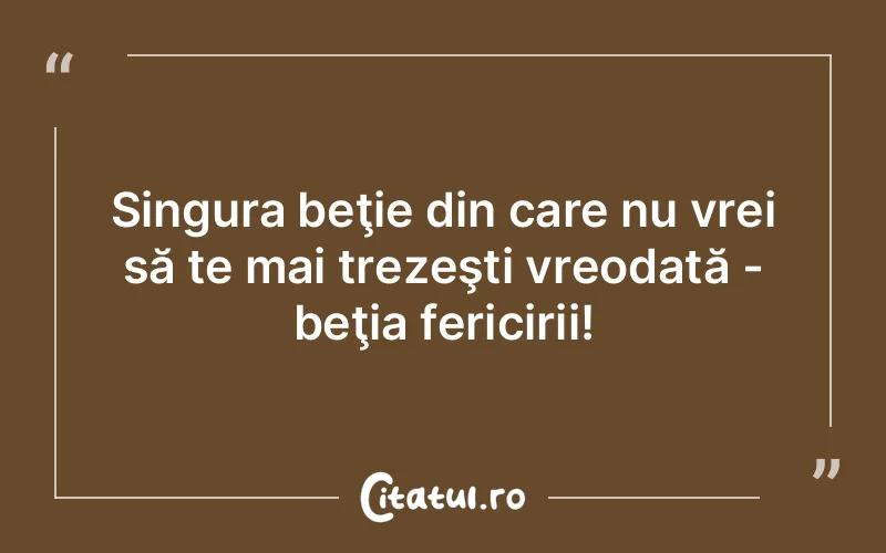 Singura beţie din care nu vrei să te mai trezeşti vreodată - beţia fericirii!