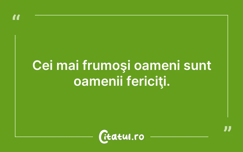 Cei mai frumoşi oameni sunt oamenii fericiţi.