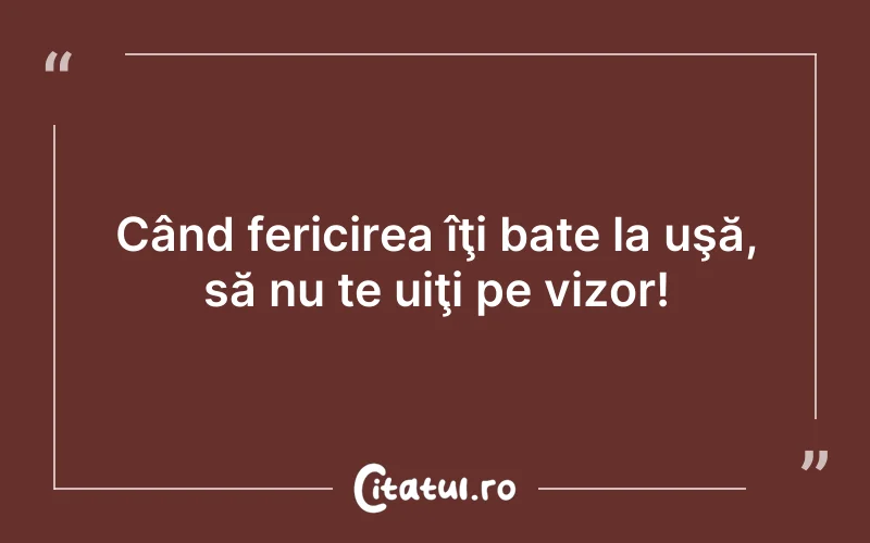 Când fericirea îţi bate la uşă, să nu te uiţi pe vizor!