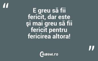 E greu să fii fericit, dar este şi mai greu să fii fericit pentru fericirea altora!...