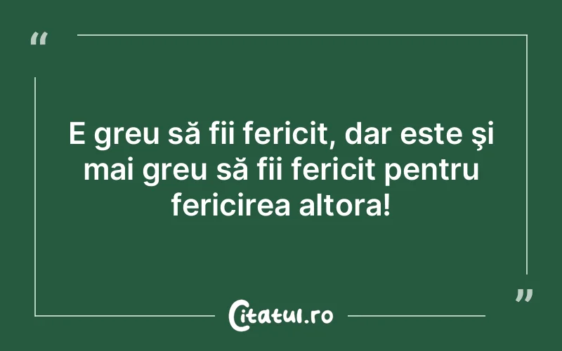 E greu să fii fericit, dar este şi mai greu să fii fericit pentru fericirea altora!