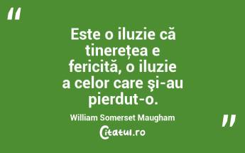 Este o iluzie că tinereţea e fericită, o iluzie a celor care şi-au pierdut-o. William Somerset Maugham...
