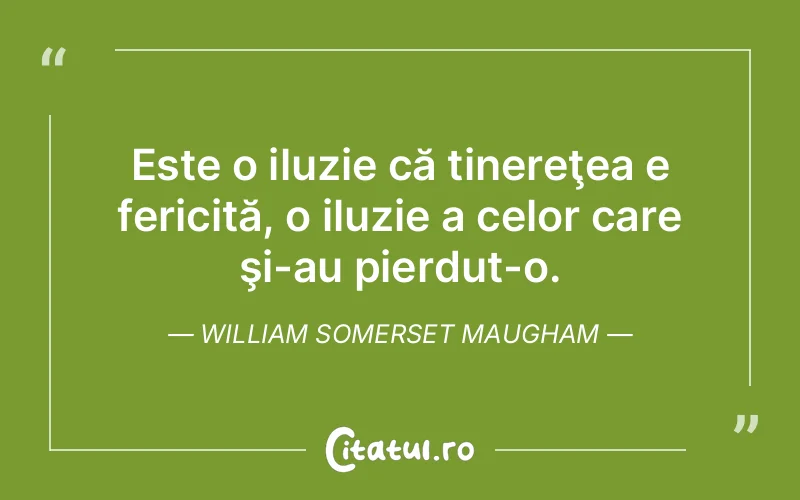 Este o iluzie că tinereţea e fericită, o iluzie a celor care şi-au pierdut-o. William Somerset Maugham