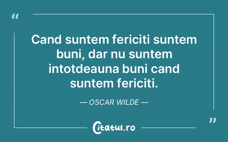 Cand suntem fericiti suntem buni, dar nu suntem intotdeauna buni cand suntem fericiti. Oscar Wilde