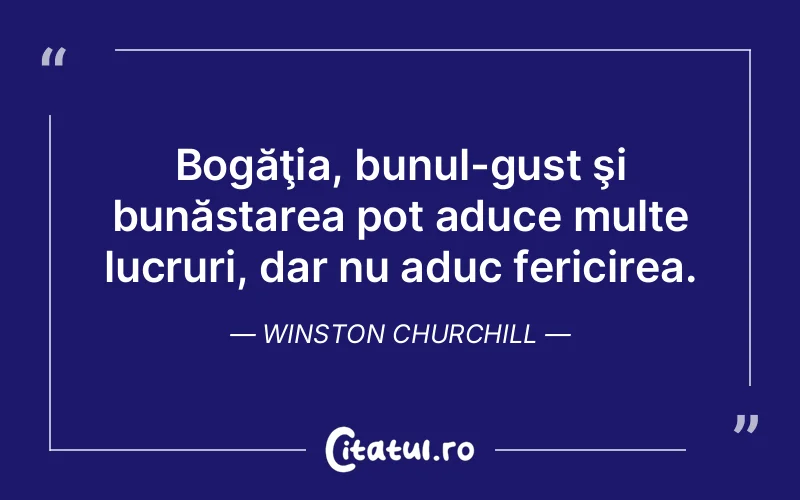 Bogăţia, bunul-gust şi bunăstarea pot aduce multe lucruri, dar nu aduc fericirea. Winston Churchill