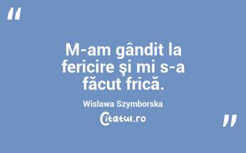 M-am gândit la fericire şi mi s-a făcut frică. Wislawa Szymborska...