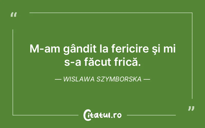 M-am gândit la fericire şi mi s-a făcut frică. Wislawa Szymborska