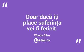 Doar dacă îţi place suferinţa vei fi fericit. Woody Allen...