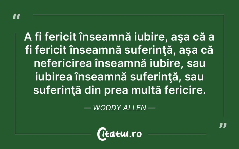 A fi fericit înseamnă iubire, aşa că a fi fericit înseamnă suferinţă, aşa că nefericirea înseamnă iubire, sau iubirea înseamnă suferinţă, sau suferinţă din prea multă fericire. Woody Allen