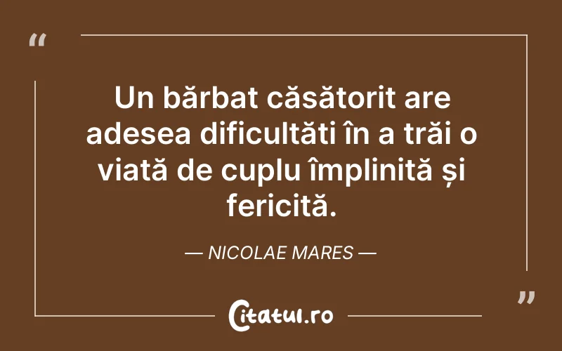 Un bărbat căsătorit are adesea dificultăți în a trăi o viață de cuplu împlinită și fericită. Nicolae Mares