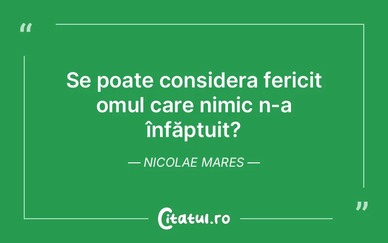 Se poate considera fericit omul care nimic n-a înfăptuit? Nicolae Mares