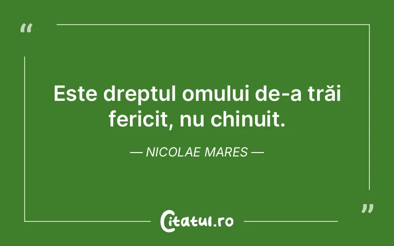 Este dreptul omului de-a trăi fericit, nu chinuit. Nicolae Mares