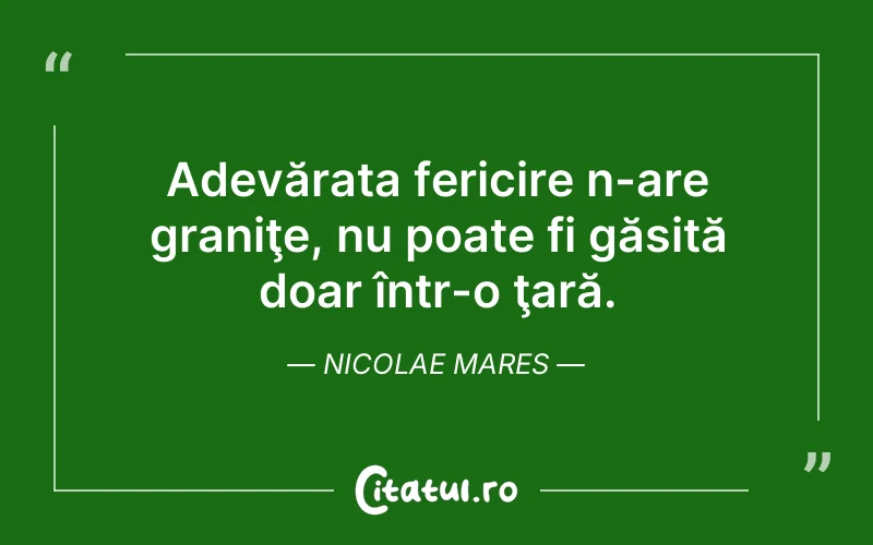 Adevărata fericire n-are graniţe, nu poate fi găsită doar într-o ţară. Nicolae Mares