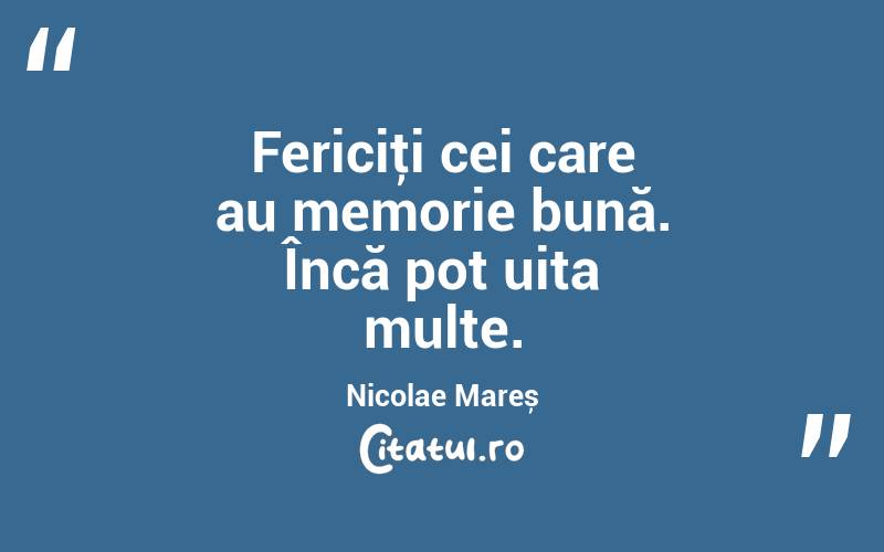 Fericiţi cei care au memorie bună. Încă pot uita multe. Nicolae Mareș
