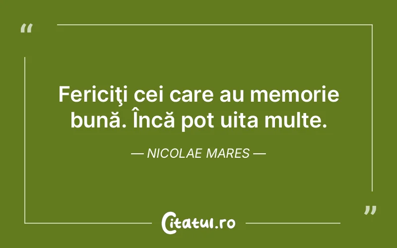 Fericiţi cei care au memorie bună. Încă pot uita multe. Nicolae Mares