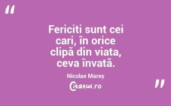 Fericiți sunt cei cari, în orice clipă din viața, ceva învață. Nicolae Mareș...