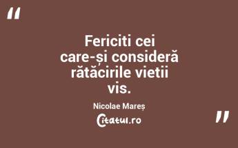 Fericiți cei care-și consideră rătăcirile vieții vis. Nicolae Mareș...