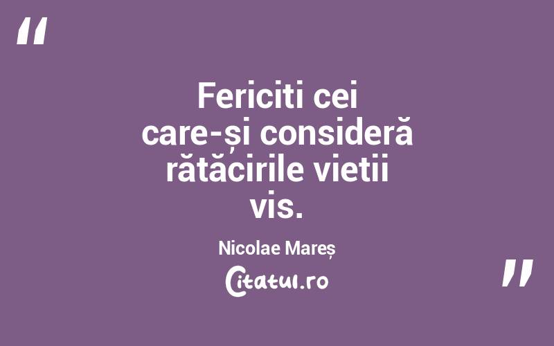 Fericiți cei care-și consideră rătăcirile vieții vis. Nicolae Mareș
