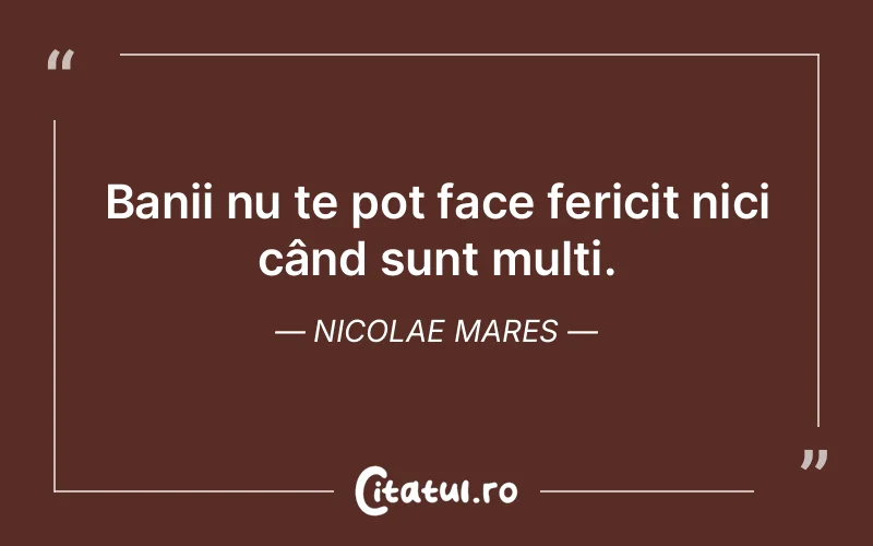 Banii nu te pot face fericit nici când sunt mulți. Nicolae Mares
