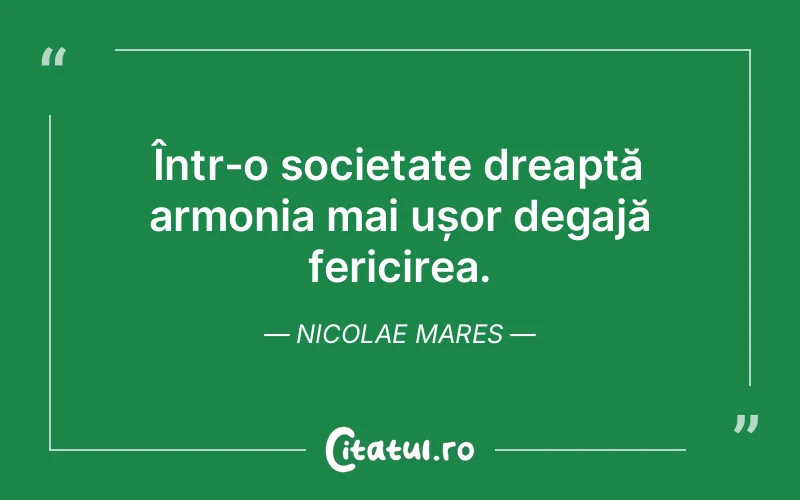 Într-o societate dreaptă armonia mai ușor degajă fericirea. Nicolae Mares