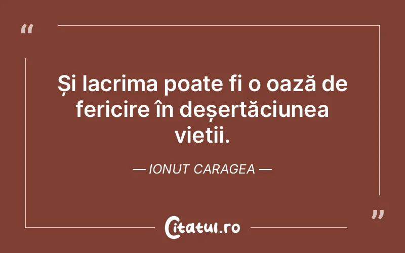 Și lacrima poate fi o oază de fericire în deșertăciunea vieții. Ionut Caragea