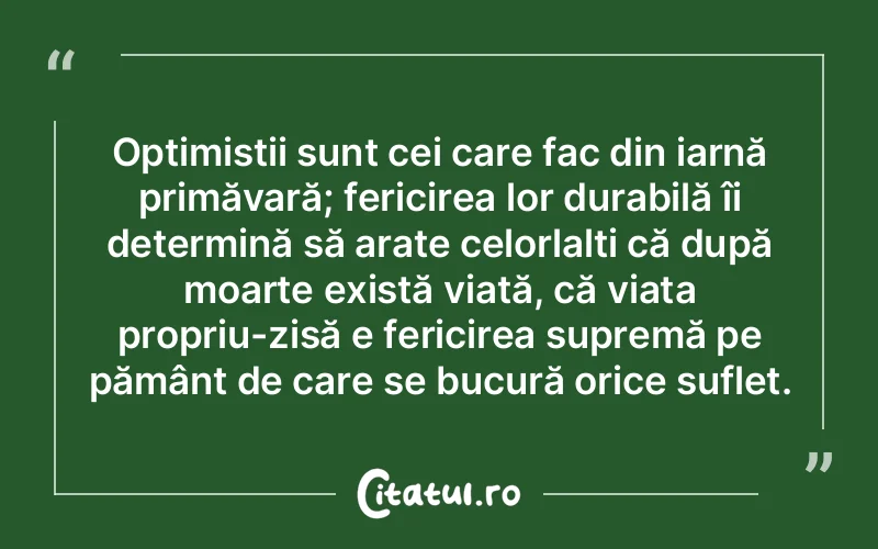 Optimiștii sunt cei care fac din iarnă primăvară; fericirea lor durabilă îi determină să arate celorlalți că după moarte există viață, că viața propriu-zisă e fericirea supremă pe pământ de care se bucură orice suflet.