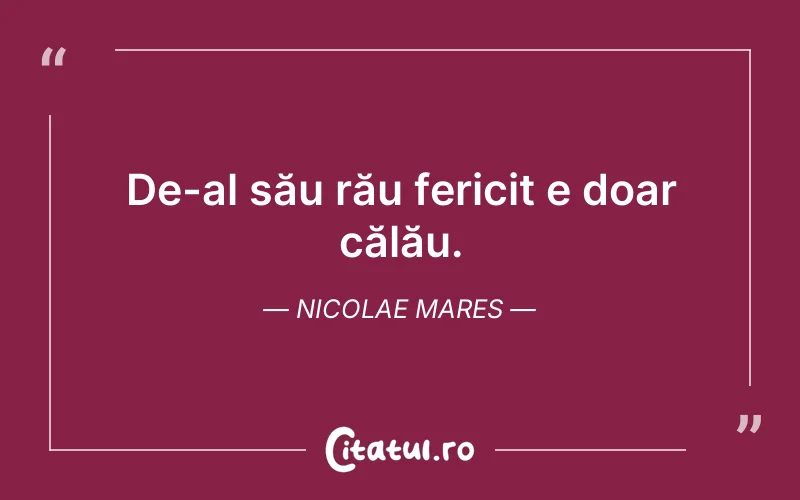 De-al său rău fericit e doar călău. Nicolae Mares