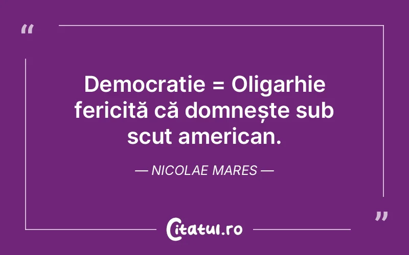 Democrație = Oligarhie fericită că domnește sub scut american. Nicolae Mares