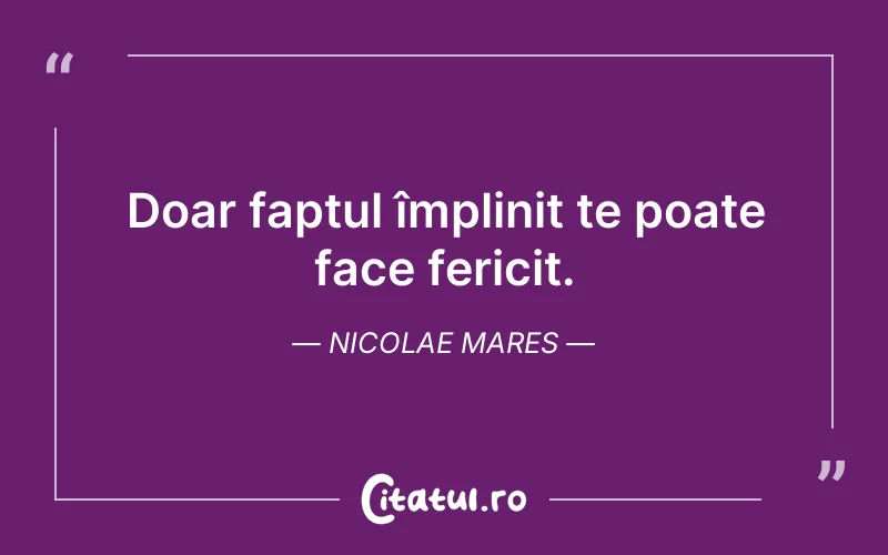 Doar faptul împlinit te poate face fericit. Nicolae Mares