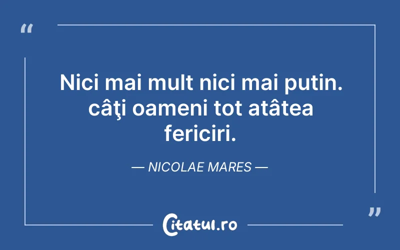 Nici mai mult nici mai puțin. câţi oameni tot atâtea fericiri. Nicolae Mares