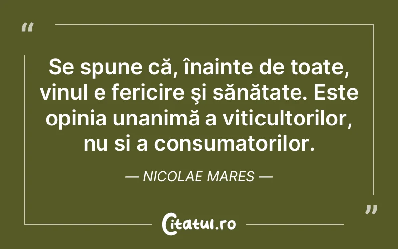 Se spune că, înainte de toate, vinul e fericire şi sănătate. Este opinia unanimă a viticultorilor, nu și a consumatorilor. Nicolae Mares