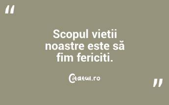 Scopul vieții noastre este să fim fericiți....