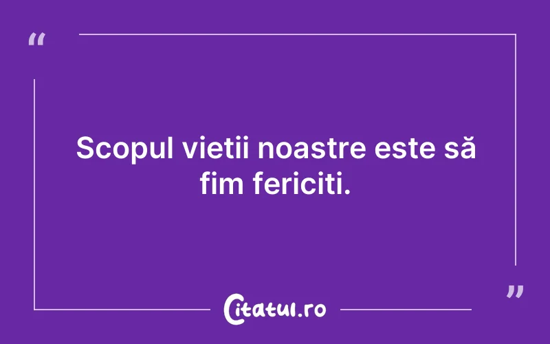 Scopul vieții noastre este să fim fericiți.