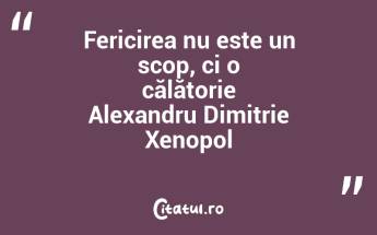 Fericirea nu este un scop, ci o călătorie Alexandru Dimitrie Xenopol...