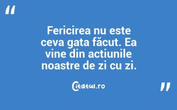 Fericirea nu este ceva gata făcut. Ea vine din acțiunile noastre de zi cu zi....