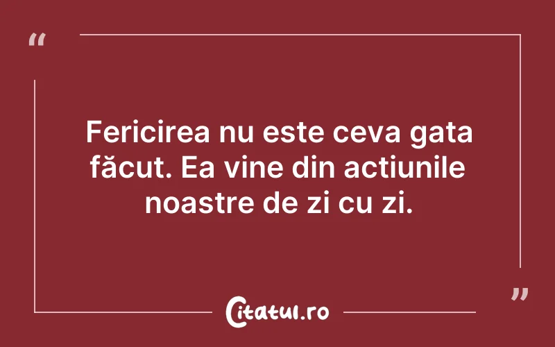 Fericirea nu este ceva gata făcut. Ea vine din acțiunile noastre de zi cu zi.