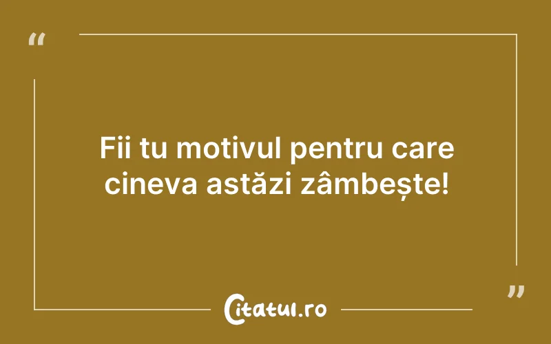 Fii tu motivul pentru care cineva astăzi zâmbește!