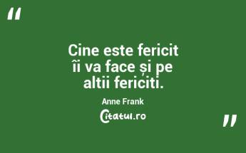 Cine este fericit îi va face și pe alții fericiți. Anne Frank...