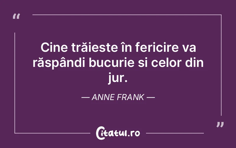 Cine trăiește în fericire va răspândi bucurie și celor din jur. Anne Frank