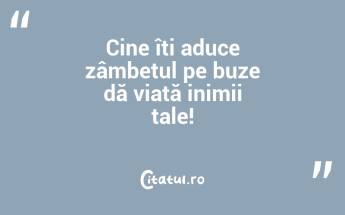 Cine îți aduce zâmbetul pe buze dă viață inimii tale!...
