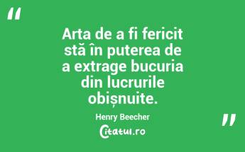 Arta de a fi fericit stă în puterea de a extrage bucuria din lucrurile obișnuite. Henry Beecher...
