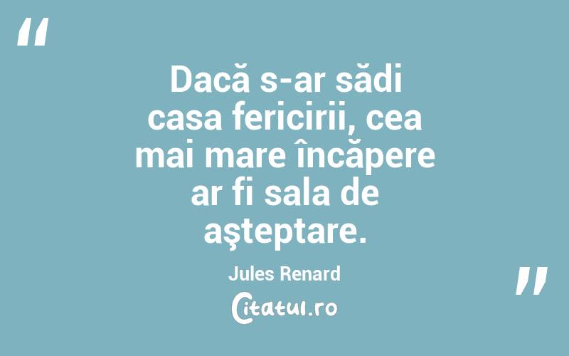 Dacă s-ar sădi casa fericirii, cea mai mare încăpere ar fi sala de aşteptare. Jules Renard

