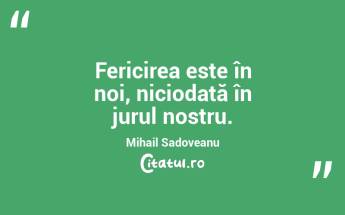 Fericirea este în noi, niciodată în jurul nostru. Mihail Sadoveanu...