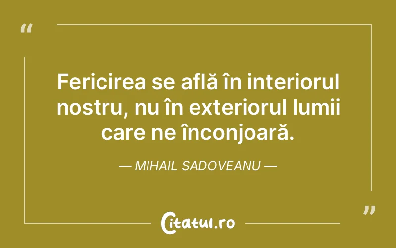 Fericirea se află în interiorul nostru, nu în exteriorul lumii care ne înconjoară. Mihail Sadoveanu