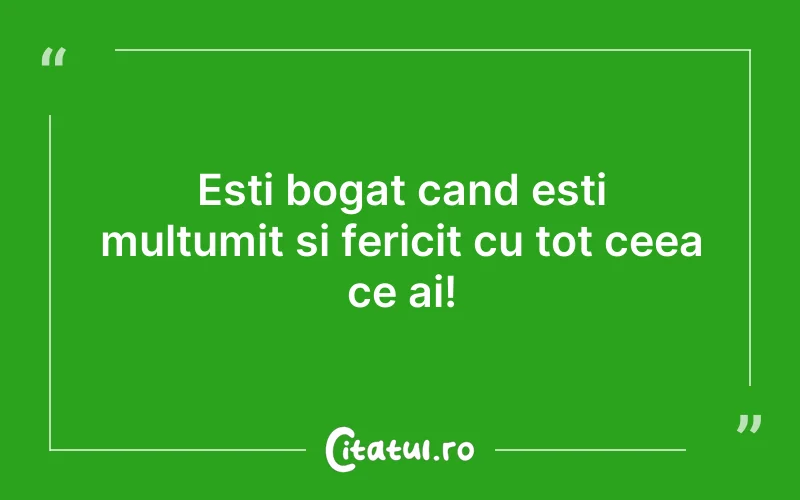 Esti bogat cand esti multumit si fericit cu tot ceea ce ai!
