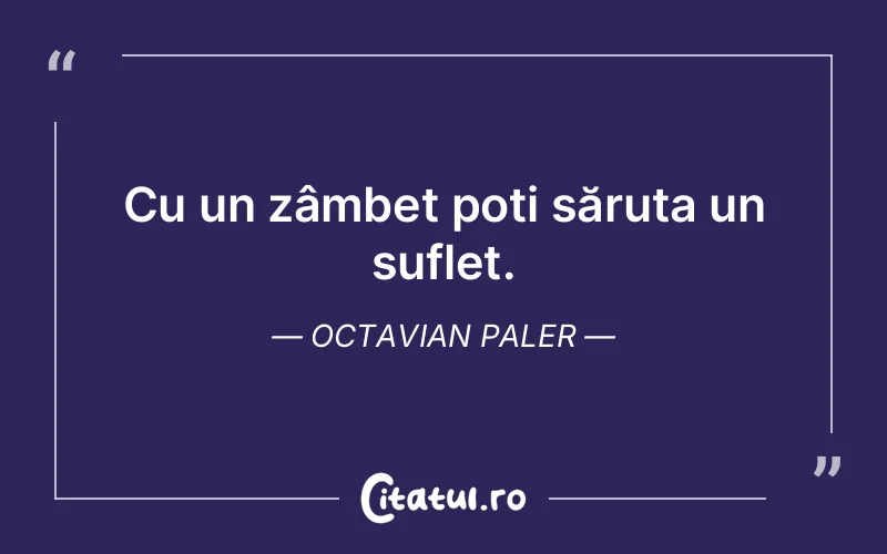 Cu un zâmbet poți săruta un suflet. Octavian Paler