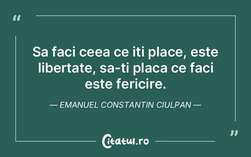 Sa faci ceea ce iti place, este libertate, sa-ti placa ce faci este fericire. Emanuel Constantin Ciulpan