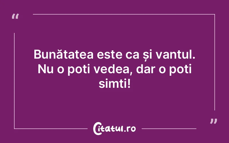Bunătatea este ca și vantul. Nu o poți vedea, dar o poți simți!
