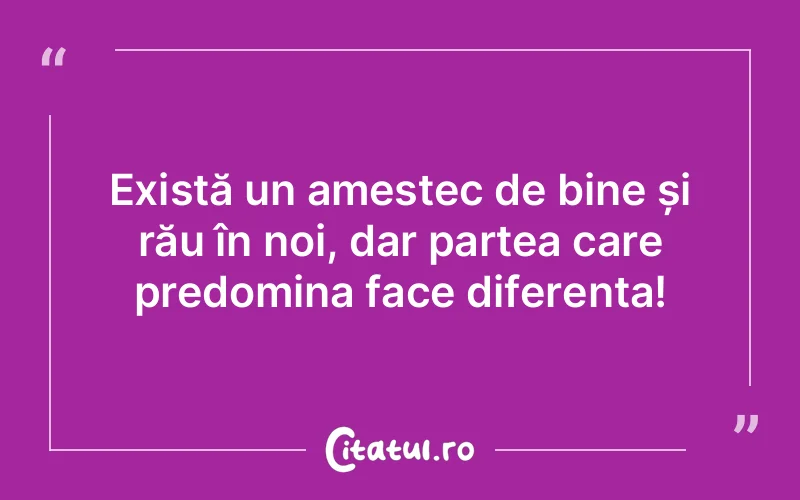 Există un amestec de bine și rău în noi, dar partea care predomina face diferența!